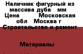 Наличник фигурный из массива дуба 90мм › Цена ­ 300 - Московская обл., Москва г. Строительство и ремонт » Материалы   